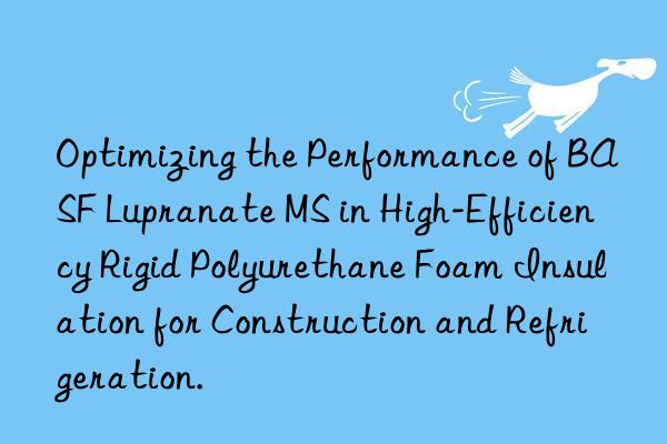 Optimizing the Performance of BASF Lupranate MS in High-Efficiency Rigid Polyurethane Foam Insulation for Construction and Refrigeration.