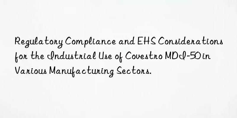 Regulatory Compliance and EHS Considerations for the Industrial Use of Covestro MDI-50 in Various Manufacturing Sectors.