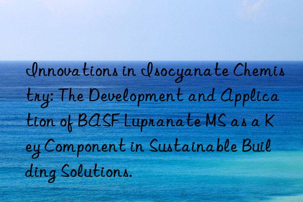 Innovations in Isocyanate Chemistry: The Development and Application of BASF Lupranate MS as a Key Component in Sustainable Building Solutions.
