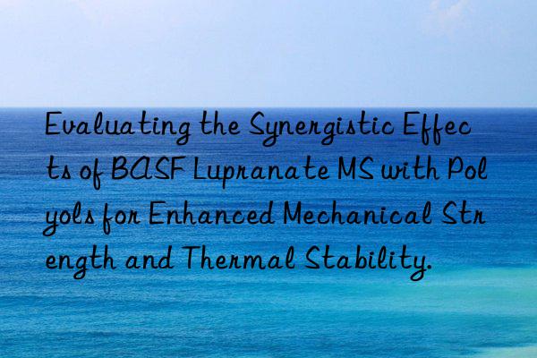 Evaluating the Synergistic Effects of BASF Lupranate MS with Polyols for Enhanced Mechanical Strength and Thermal Stability.