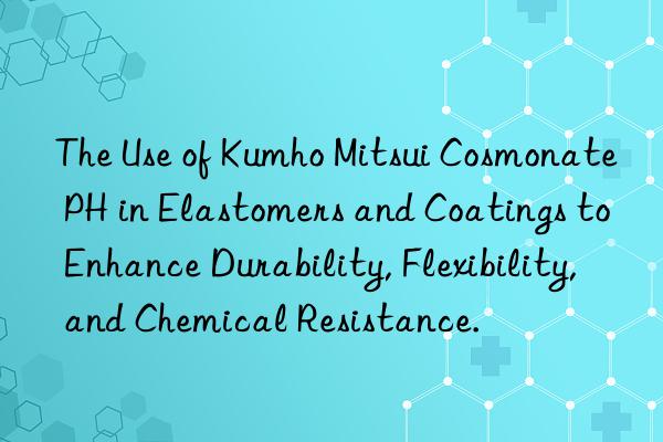 The Use of Kumho Mitsui Cosmonate PH in Elastomers and Coatings to Enhance Durability, Flexibility, and Chemical Resistance.