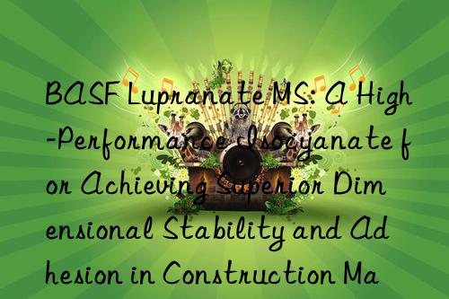 BASF Lupranate MS: A High-Performance Isocyanate for Achieving Superior Dimensional Stability and Adhesion in Construction Materials.