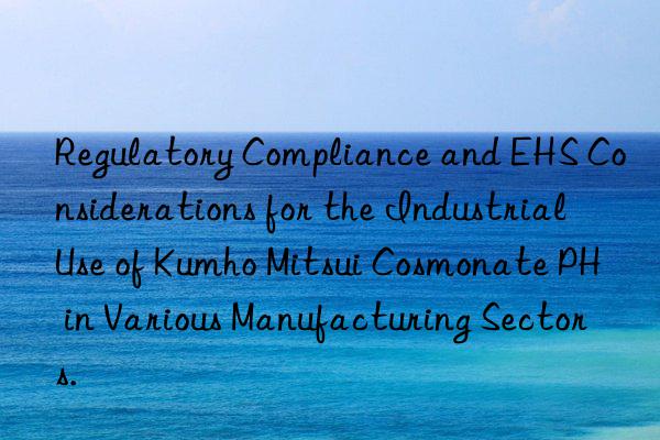 Regulatory Compliance and EHS Considerations for the Industrial Use of Kumho Mitsui Cosmonate PH in Various Manufacturing Sectors.