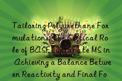 tailoring polyurethane formulations: the critical role of  lupranate ms in achieving a balance between reactivity and final foam properties.