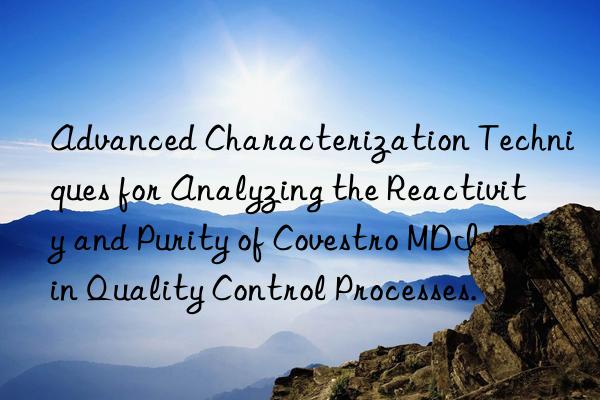 Advanced Characterization Techniques for Analyzing the Reactivity and Purity of Covestro MDI-50 in Quality Control Processes.