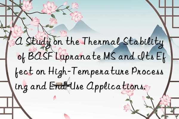 A Study on the Thermal Stability of BASF Lupranate MS and Its Effect on High-Temperature Processing and End-Use Applications.