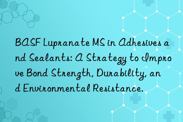 BASF Lupranate MS in Adhesives and Sealants: A Strategy to Improve Bond Strength, Durability, and Environmental Resistance.