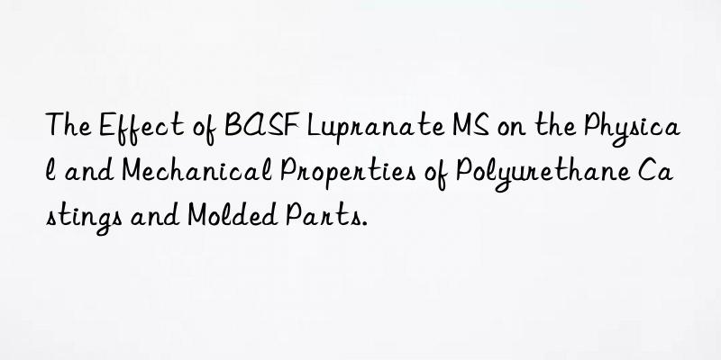The Effect of BASF Lupranate MS on the Physical and Mechanical Properties of Polyurethane Castings and Molded Parts.