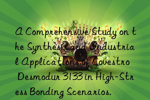 A Comprehensive Study on the Synthesis and Industrial Applications of Covestro Desmodur 3133 in High-Stress Bonding Scenarios.
