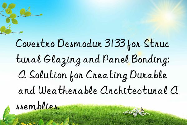 Covestro Desmodur 3133 for Structural Glazing and Panel Bonding: A Solution for Creating Durable and Weatherable Architectural Assemblies.