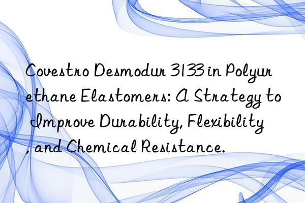 Covestro Desmodur 3133 in Polyurethane Elastomers: A Strategy to Improve Durability, Flexibility, and Chemical Resistance.