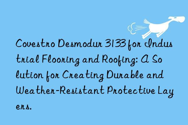 Covestro Desmodur 3133 for Industrial Flooring and Roofing: A Solution for Creating Durable and Weather-Resistant Protective Layers.