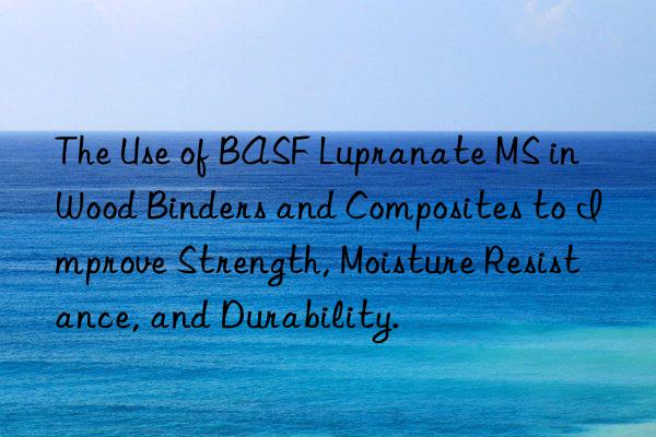 The Use of BASF Lupranate MS in Wood Binders and Composites to Improve Strength, Moisture Resistance, and Durability.