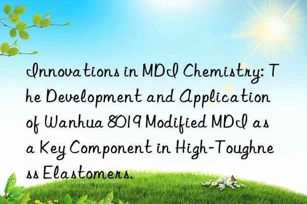 Innovations in MDI Chemistry: The Development and Application of Wanhua 8019 Modified MDI as a Key Component in High-Toughness Elastomers.
