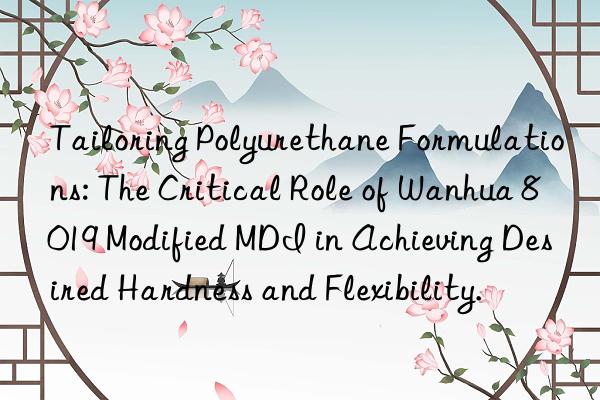 Tailoring Polyurethane Formulations: The Critical Role of Wanhua 8019 Modified MDI in Achieving Desired Hardness and Flexibility.