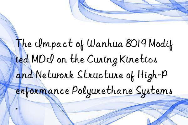 The Impact of Wanhua 8019 Modified MDI on the Curing Kinetics and Network Structure of High-Performance Polyurethane Systems.