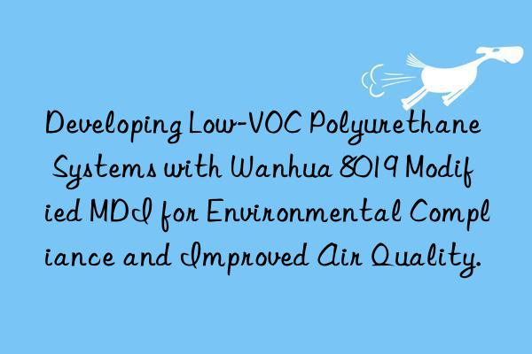Developing Low-VOC Polyurethane Systems with Wanhua 8019 Modified MDI for Environmental Compliance and Improved Air Quality.