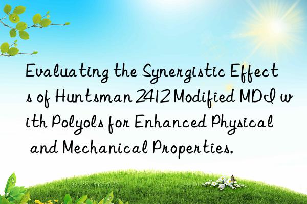Evaluating the Synergistic Effects of Huntsman 2412 Modified MDI with Polyols for Enhanced Physical and Mechanical Properties.