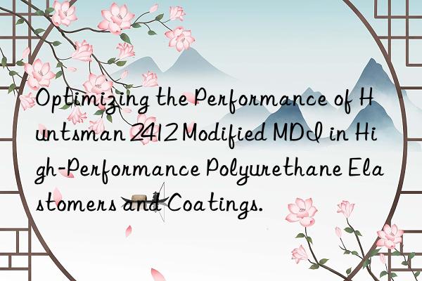 Optimizing the Performance of Huntsman 2412 Modified MDI in High-Performance Polyurethane Elastomers and Coatings.