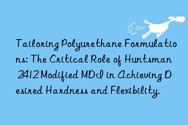 Tailoring Polyurethane Formulations: The Critical Role of Huntsman 2412 Modified MDI in Achieving Desired Hardness and Flexibility.