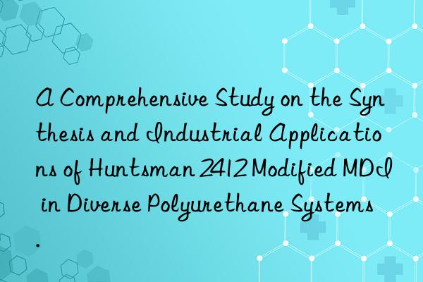 A Comprehensive Study on the Synthesis and Industrial Applications of Huntsman 2412 Modified MDI in Diverse Polyurethane Systems.