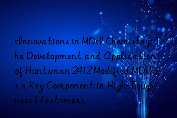 Innovations in MDI Chemistry: The Development and Application of Huntsman 2412 Modified MDI as a Key Component in High-Toughness Elastomers.