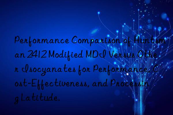 Performance Comparison of Huntsman 2412 Modified MDI Versus Other Isocyanates for Performance, Cost-Effectiveness, and Processing Latitude.