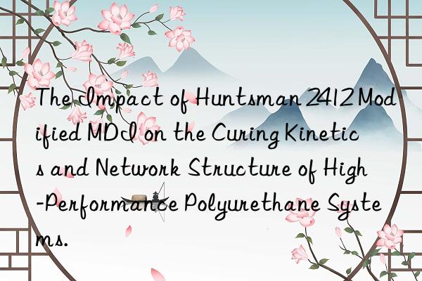 The Impact of Huntsman 2412 Modified MDI on the Curing Kinetics and Network Structure of High-Performance Polyurethane Systems.