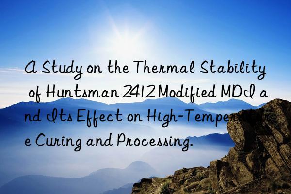 A Study on the Thermal Stability of Huntsman 2412 Modified MDI and Its Effect on High-Temperature Curing and Processing.