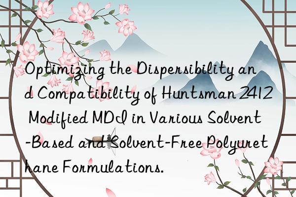 Optimizing the Dispersibility and Compatibility of Huntsman 2412 Modified MDI in Various Solvent-Based and Solvent-Free Polyurethane Formulations.
