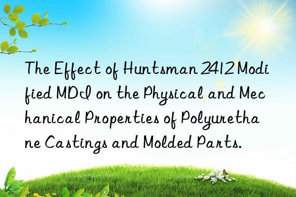 The Effect of Huntsman 2412 Modified MDI on the Physical and Mechanical Properties of Polyurethane Castings and Molded Parts.