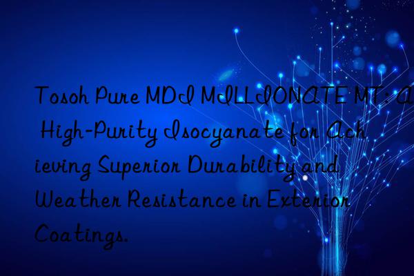 Tosoh Pure MDI MILLIONATE MT: A High-Purity Isocyanate for Achieving Superior Durability and Weather Resistance in Exterior Coatings.