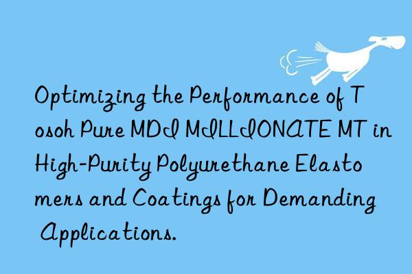 Optimizing the Performance of Tosoh Pure MDI MILLIONATE MT in High-Purity Polyurethane Elastomers and Coatings for Demanding Applications.