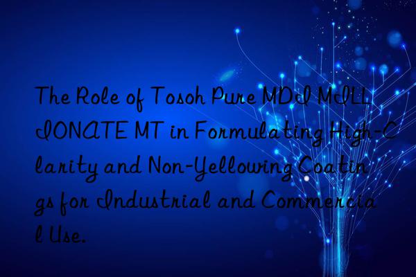 The Role of Tosoh Pure MDI MILLIONATE MT in Formulating High-Clarity and Non-Yellowing Coatings for Industrial and Commercial Use.