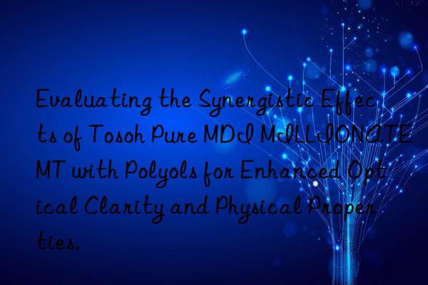 Evaluating the Synergistic Effects of Tosoh Pure MDI MILLIONATE MT with Polyols for Enhanced Optical Clarity and Physical Properties.