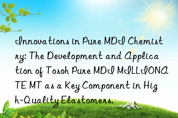 Innovations in Pure MDI Chemistry: The Development and Application of Tosoh Pure MDI MILLIONATE MT as a Key Component in High-Quality Elastomers.