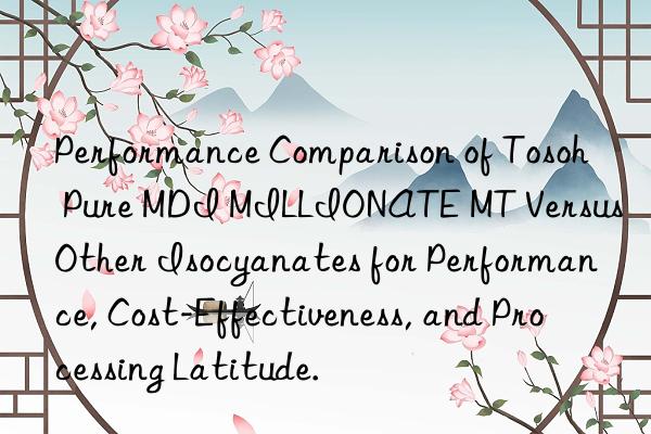 Performance Comparison of Tosoh Pure MDI MILLIONATE MT Versus Other Isocyanates for Performance, Cost-Effectiveness, and Processing Latitude.