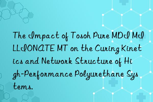 The Impact of Tosoh Pure MDI MILLIONATE MT on the Curing Kinetics and Network Structure of High-Performance Polyurethane Systems.