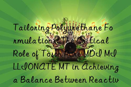 Tailoring Polyurethane Formulations: The Critical Role of Tosoh Pure MDI MILLIONATE MT in Achieving a Balance Between Reactivity and Final Properties.