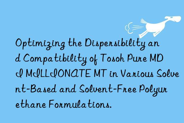 Optimizing the Dispersibility and Compatibility of Tosoh Pure MDI MILLIONATE MT in Various Solvent-Based and Solvent-Free Polyurethane Formulations.