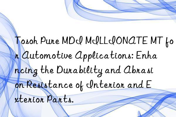 Tosoh Pure MDI MILLIONATE MT for Automotive Applications: Enhancing the Durability and Abrasion Resistance of Interior and Exterior Parts.