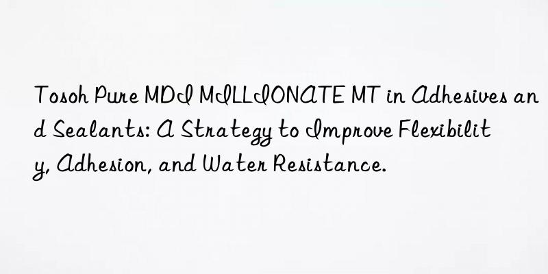 Tosoh Pure MDI MILLIONATE MT in Adhesives and Sealants: A Strategy to Improve Flexibility, Adhesion, and Water Resistance.