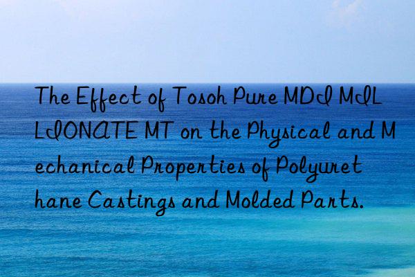 The Effect of Tosoh Pure MDI MILLIONATE MT on the Physical and Mechanical Properties of Polyurethane Castings and Molded Parts.