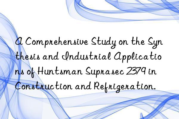 A Comprehensive Study on the Synthesis and Industrial Applications of Huntsman Suprasec 2379 in Construction and Refrigeration.
