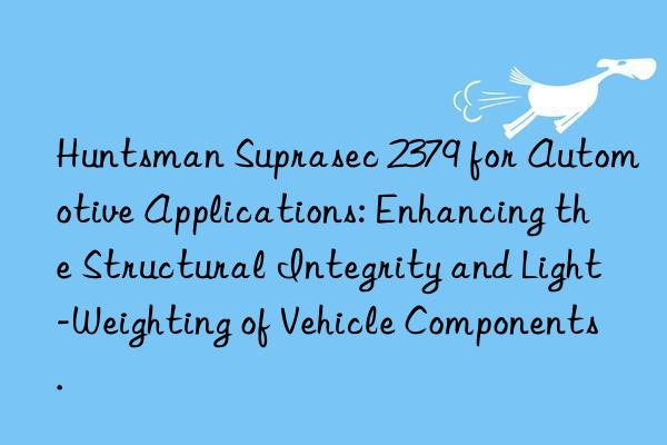 Huntsman Suprasec 2379 for Automotive Applications: Enhancing the Structural Integrity and Light-Weighting of Vehicle Components.