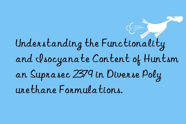 Understanding the Functionality and Isocyanate Content of Huntsman Suprasec 2379 in Diverse Polyurethane Formulations.