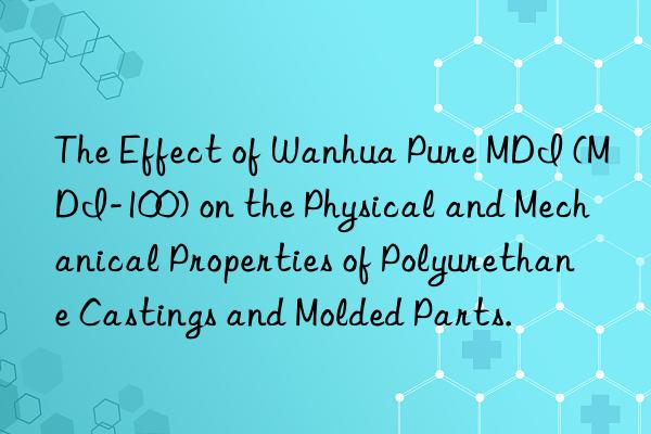 The Effect of Wanhua Pure MDI (MDI-100) on the Physical and Mechanical Properties of Polyurethane Castings and Molded Parts.