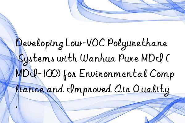 Developing Low-VOC Polyurethane Systems with Wanhua Pure MDI (MDI-100) for Environmental Compliance and Improved Air Quality.