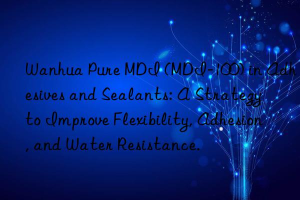 Wanhua Pure MDI (MDI-100) in Adhesives and Sealants: A Strategy to Improve Flexibility, Adhesion, and Water Resistance.