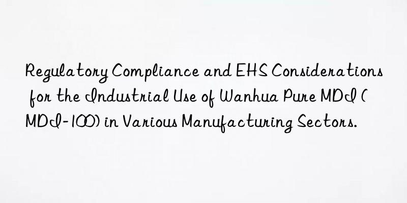Regulatory Compliance and EHS Considerations for the Industrial Use of Wanhua Pure MDI (MDI-100) in Various Manufacturing Sectors.